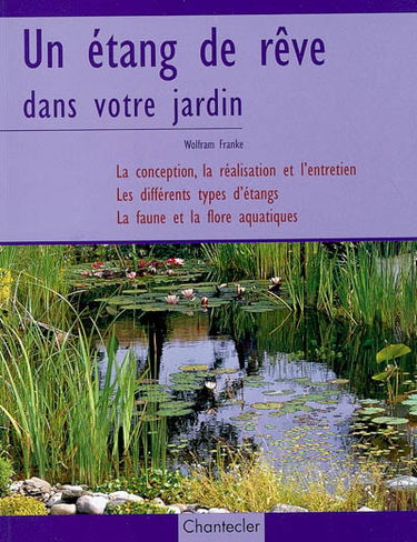 Un étang de rêve dans votre jardin : la conception, la réalisation et l'entretien, les différents types d'étangs, la faune et la flore aquatiques