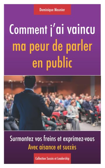 Comment j'ai vaincu ma peur de parler en public: Surmontez vos freins et exprimez-vous avec aisance et succès