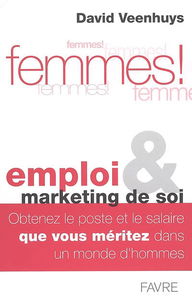 Femmes ! : emploi et marketing de soi : obtenez le poste et le salaire que vous méritez dans un monde d'hommes
