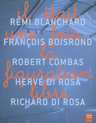 Il était une fois... la figuration libre : Rémi Blanchard, François Boisrond, Robert Combas, Hervé Di Rosa, Richard Di Rosa