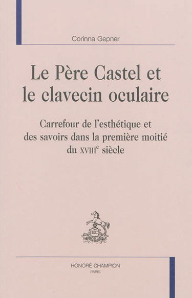 Le père Castel et le clavecin oculaire : carrefour de l'esthétique et des savoirs dans la première moitié du XVIIIe siècle
