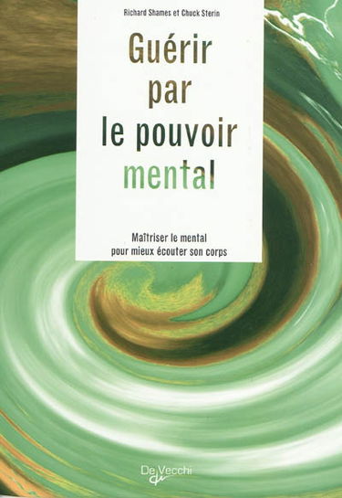 Guérir par le pouvoir mental : maîtriser le mental pour mieux écouter son corps