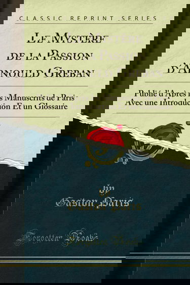 Le Mystère de la Passion d'Arnould Greban: Publié d'Après Les Manuscrits de Paris Avec Une Introduction Et Un Glossaire (Classic Reprint)