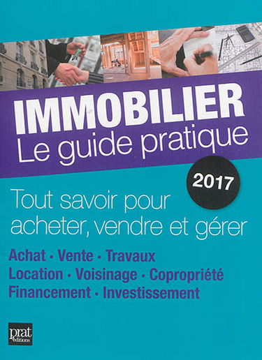 Immobilier, le guide pratique 2017 : tout savoir pour acheter, vendre et gérer : achat, vente, travaux, location, voisinage, copropriété, financement, investissement