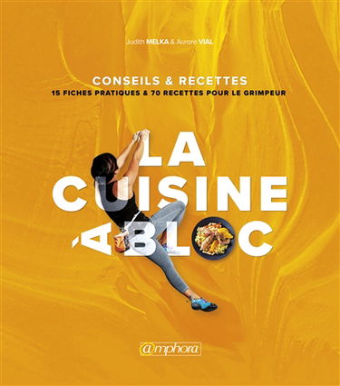 La cuisine à bloc : conseils & recettes : 15 fiches pratiques & 70 recettes pour le grimpeur