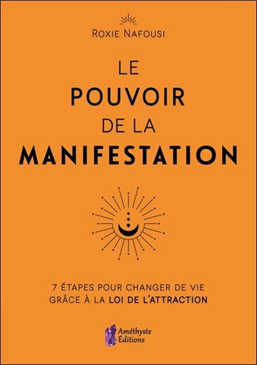 Le pouvoir de la manifestation : 7 étapes pour changer de vie grâce à la loi de l'attraction