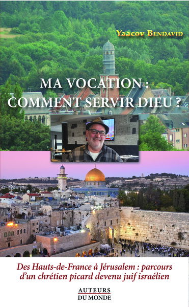 Ma vocation : comment servir Dieu ? : des Hauts-de-France à Jérusalem, parcours d'un chrétien picard devenu Juif israélien