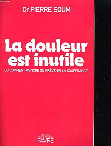 La Douleur est inutile : Ou Comment vaincre ou prévenir la souffrance