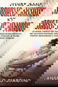 VIVRE SANS TROUBLES ANXIEUX ET CRISES DE PANIQUE: Le manuel complet des techniques de relaxation et des solutions pratiques afin de stimuler la pensée positive. Recommencez à vivre vie en couleurs