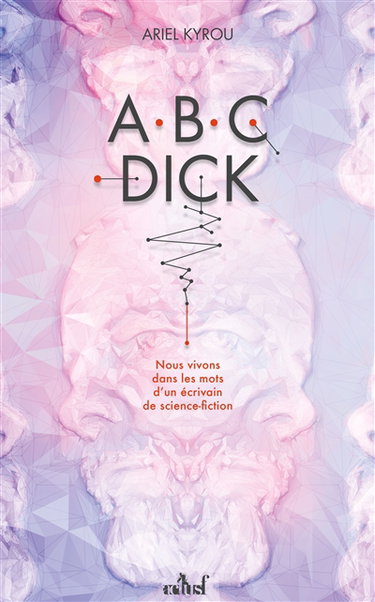 Couverture de Abc Dick : nous vivons dans les mots d'un écrivain de science-fiction par Ariel Kyrou