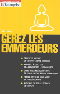 Gérez les emmerdeurs : décryptez 45 types de comportements difficiles, apprenez à analyser et à désamorcer les problèmes, créez une ambiance positive et stimulante au sein de votre équipe, restez maître de vous-même