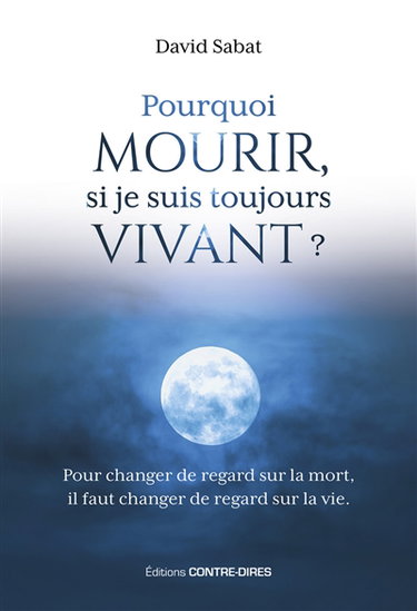 Pourquoi mourir, si je suis toujours vivant ? : pour changer de regard sur la mort, il faut changer de regard sur la vie