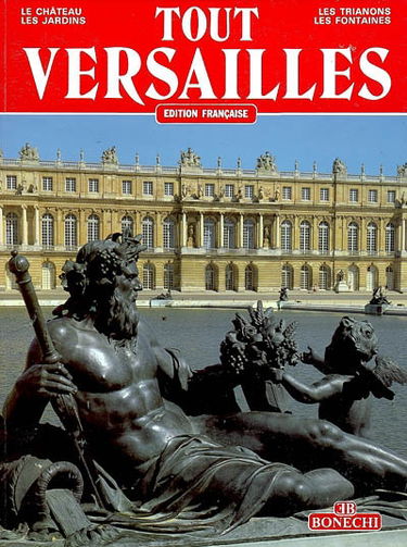 Tout Versailles : le château, les jardins, les Trianons, les fontaines