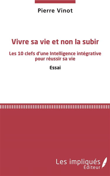 Vivre sa vie et non la subir : les 10 clefs d'une intelligence intégrative pour réussir sa vie : essai