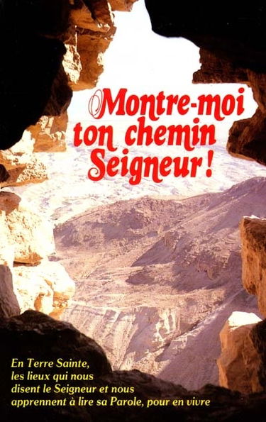 Montre-moi ton chemin Seigneur ! : en Terre Sainte, les lieux qui nous disent le Seigneur et nous apprennent à lire sa Parole, pour en vivre