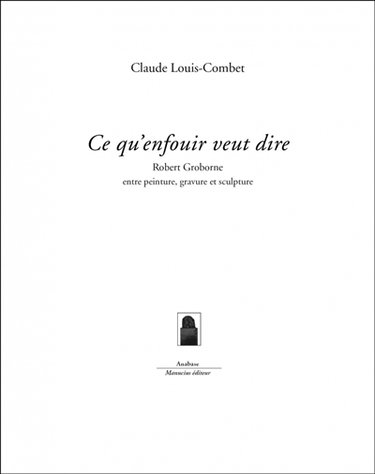 Couverture de Ce qu'enfouir veut dire : Robert Groborne entre peinture, gravure et sculpture par Claude Louis-Combet