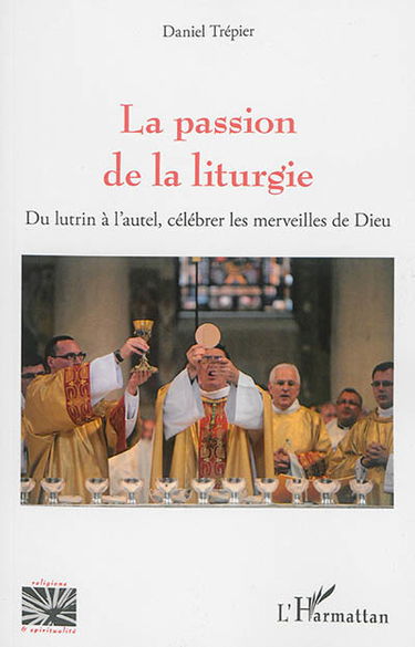 La passion de la liturgie : du lutrin à l'autel, célébrer les merveilles de Dieu