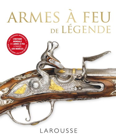 Armes à feu de légende : l'histoire mondiale des armes à feu à travers 650 modèles : des premiers mousquets aux revolvers les plus récents