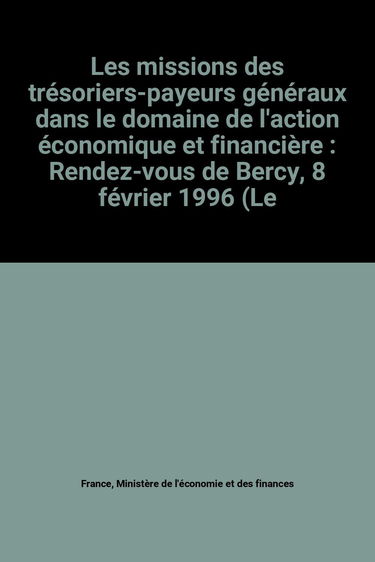 Les missions des trésoriers-payeurs généraux dans le domaine de l'action économique et financière : Rendez-vous de Bercy, 8 février 1996 (Les éditions de Bercy)