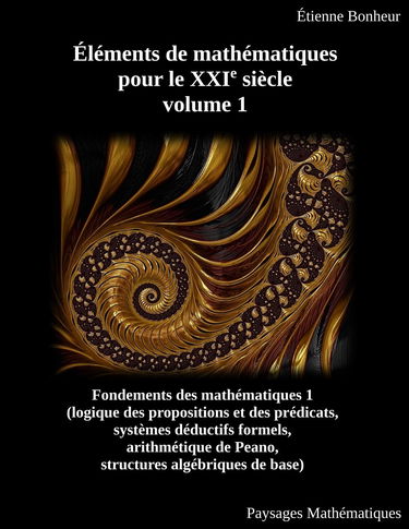 Éléments de mathématiques pour le XXIe siècle, volume 1: Fondements des mathématiques 1 (logique des propositions et des prédicats, systèmes déductifs ... de Peano, structures algébriques de base)