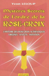 Les mystères et secrets de l'ordre des Rose-Croix : origines et secrets, les rose-croix authentiques, les statuts, les initiations