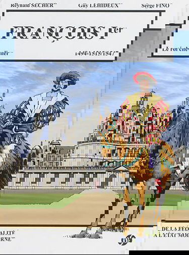 François Ier : le roi chevalier, 1494, 1515-1547 : de la féodalité à l'Etat moderne