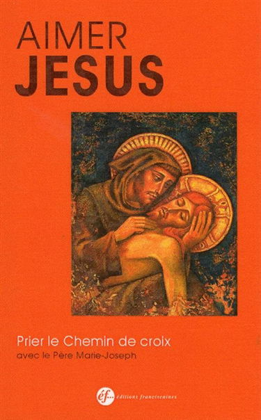 Aimer Jésus... : prier le chemin de croix avec les méditation du père Marie-Joseph