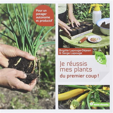 Je réussis mes plants du premier coup ! : pour un potager autonome et productif