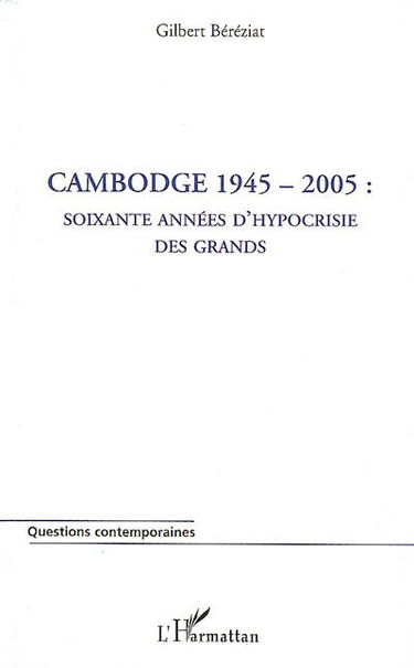 Cambodge 1945-2005 : soixante années d'hypocrisie des grands