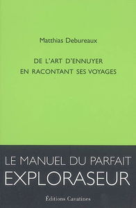 De l'art d'ennuyer en racontant ses voyages : le manuel du parfait exploraseur