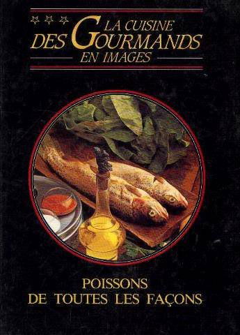 Poissons de toutes les facons: frits, poeles, grilles, en papillote, en sauce, crus / La cuisine des gourmands en images