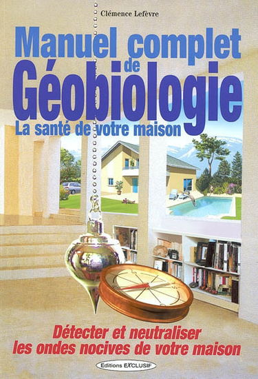 Manuel complet de géobiologie : la santé de votre habitat : détecter et neutraliser les ondes nocives de votre maison