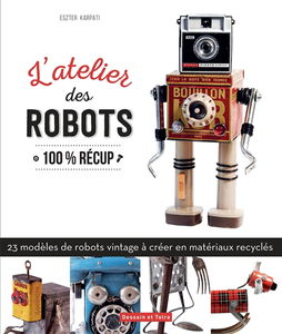 L'atelier des robots : 100 % récup : 23 modèles de robots vintage à créer en matériaux recyclés