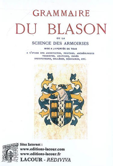 Grammaire du blason : ou La science des armoiries mise à la portée de tous : à l'usage des architectes, peintres, archéologues, touristes, amateurs, curés, instituteurs, collèges, séminaires, etc.