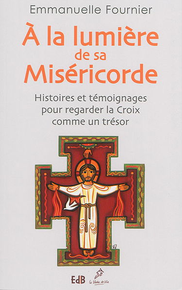 A la lumière de sa miséricorde : histoires et témoignages pour regarder la Croix comme un trésor