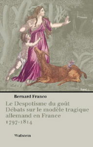 Le Despotisme du goût. Débats sur le modèle tragique allemand en France, 1797-1814