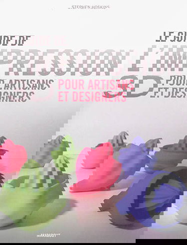 Le guide de l'impression 3D : pour artisans et designers