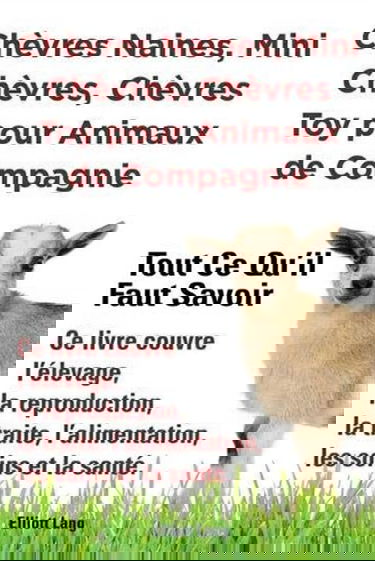 Chèvres naines, mini chèvres, chèvres toy pour animaux de compagnie. Tout ce qu'il faut savoir. Ce livre couvre l'élevage, la reproduction, la traite, l'alimentation, les soins et la santé.
