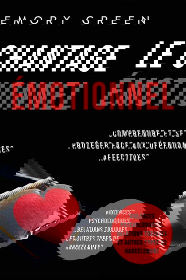 Le Chantage émotionnel: Comprendre et se protéger face aux dépendances affectives, violences psychologiques, relations toxiques et autres types de harcèlement