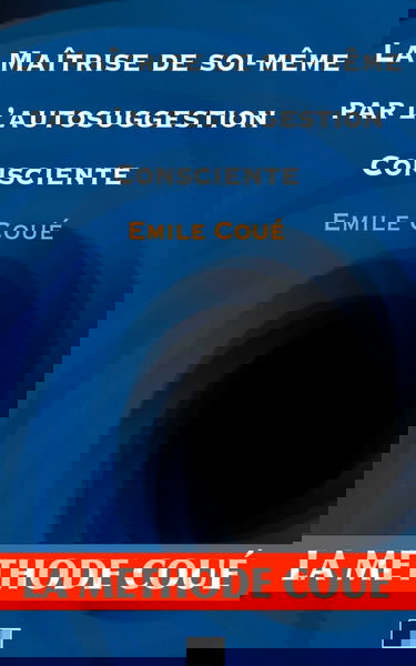 La maîtrise de soi-même par l'autosuggestion consciente : La méthode Coué