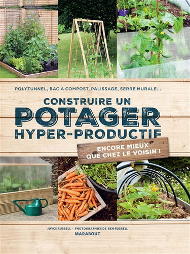 Construire un potager hyper productif : polytunnel, bac à compost, palissage, serre murale... : encore mieux que chez le voisin !