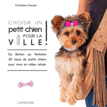 Choisir un petit chien pour la ville ! : du bichon au yorkshire, 45 races de petits chiens pour vivre en milieu urbain