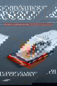 Le Président absolu: La Ve République contre la démocratie