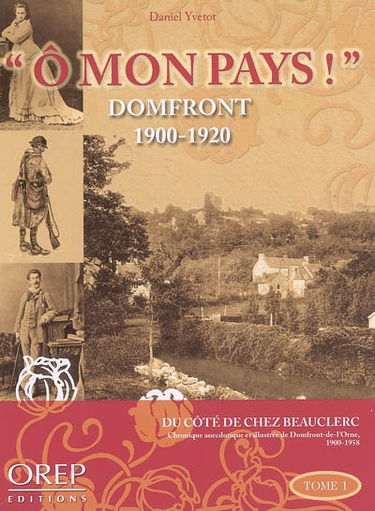 Ô mon pays ! : du côté de chez Beauclerc : histoire anecdotique et illustrée de Domfront-de-l'Orne au XXe siècle, 1900-1958. Vol. 1. Domfront, 1900-1920