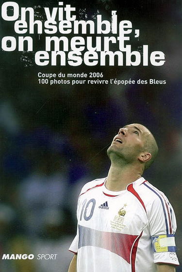 On vit ensemble, on meurt ensemble : Coupe du monde 2006, 100 photos pour revivre l'épopée des Bleus