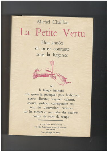 La petite vertu, huit années de prose courante sous la Régence. (la langue française telle qu'on la pratiquait pour herboriser, guérir, disserter, voyager, cuisiner, chasser, jardiner, correspondre, etc., avec des observations curieuses sur les mœurs et u