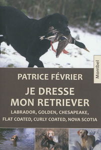 Je dresse mon retriever : labrador, golden, chesapeake, flat coated, curly coated, nova scotia