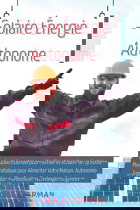 Solaire Énergie Autonome: Le Guide Essentiel pour Planifier et Installer un Système Photovoltaïque pour Alimenter Votre Maison. Autonomie Énergétique : Planification, Technologie, Exigences