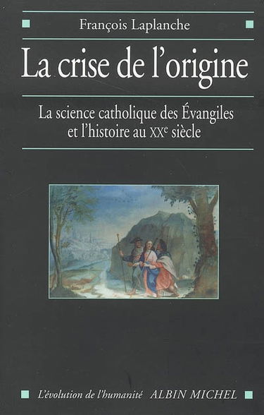 La crise de l'origine : la science catholique des Evangiles et l'histoire au XXe siècle
