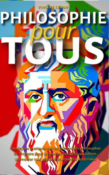 PHILOSOPHIE POUR TOUS: Des leçons pratiques par les plus grands philosophes de l'histoire pour surmonter vos défis quotidiens, surmonter tout obstacle et atteindre le bonheur